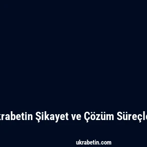 Ukrabetin Şikayet ve Çözüm Süreçleri